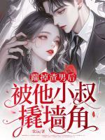 踹掉渣男后，被他小叔撬墙角