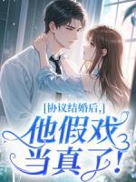 协议结婚后，他假戏当真了！