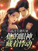 高冷大佬归来,他的眼神藏着悸动