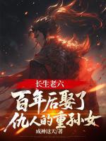 长生老六：百年后娶了仇人的重孙女