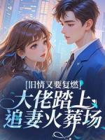 旧情又要复燃，大佬踏上追妻火葬场