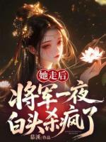 她走后，将军一夜白头杀疯了！