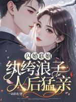 闪婚联姻,纨绔浪子人后猛亲